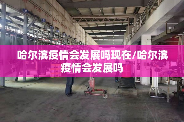 哈尔滨疫情会发展吗现在/哈尔滨疫情会发展吗