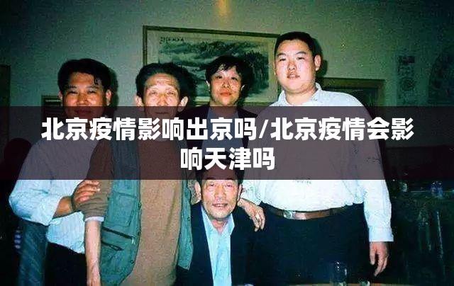 北京疫情影响出京吗/北京疫情会影响天津吗
