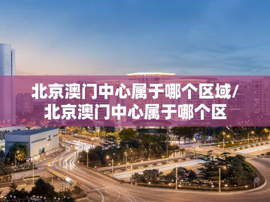 北京澳门中心属于哪个区域/北京澳门中心属于哪个区