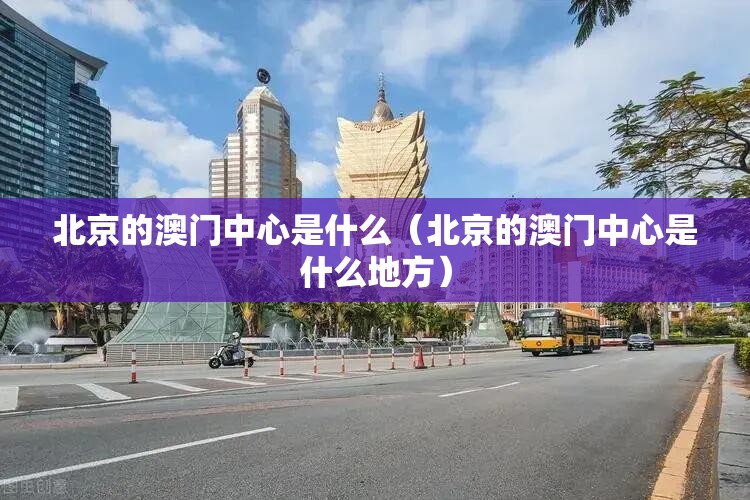 北京的澳门中心是什么（北京的澳门中心是什么地方）