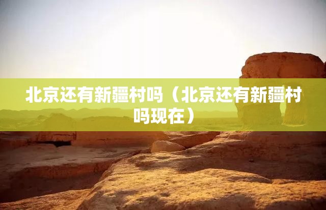 北京还有新疆村吗（北京还有新疆村吗现在）