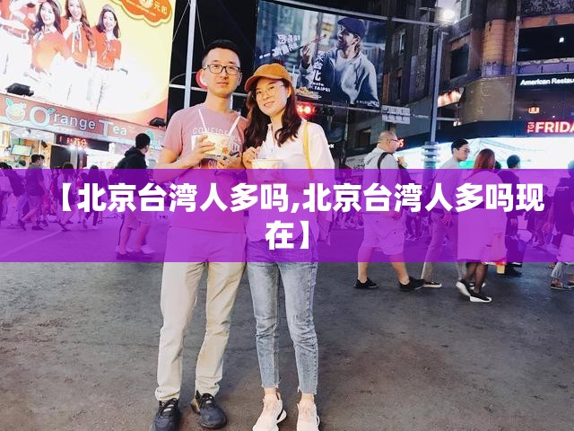 【北京台湾人多吗,北京台湾人多吗现在】