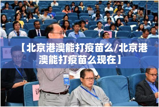 【北京港澳能打疫苗么/北京港澳能打疫苗么现在】