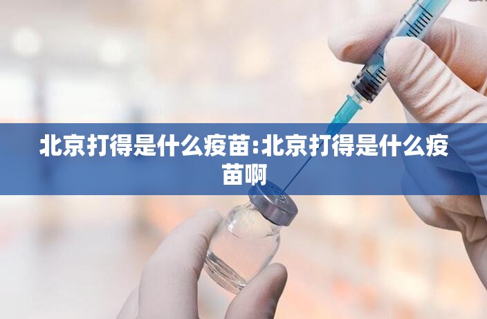 北京打得是什么疫苗:北京打得是什么疫苗啊