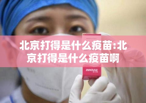 北京打得是什么疫苗:北京打得是什么疫苗啊