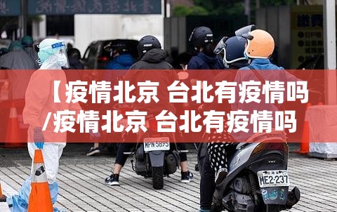 【疫情北京 台北有疫情吗/疫情北京 台北有疫情吗现在】