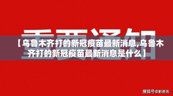 【乌鲁木齐打的新冠疫苗最新消息,乌鲁木齐打的新冠疫苗最新消息是什么】