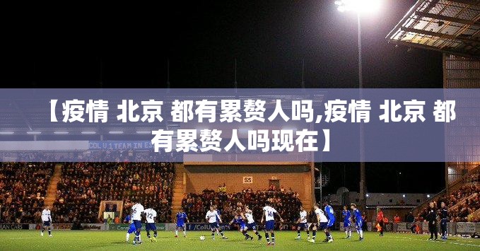 【疫情 北京 都有累赘人吗,疫情 北京 都有累赘人吗现在】