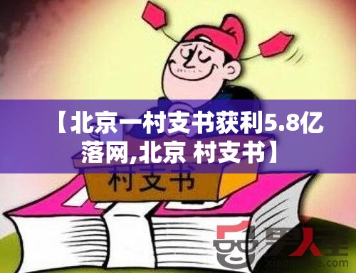 【北京一村支书获利5.8亿落网,北京 村支书】