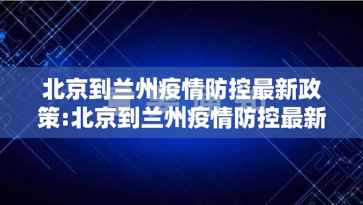 北京到兰州疫情防控最新政策:北京到兰州疫情防控最新政策要求