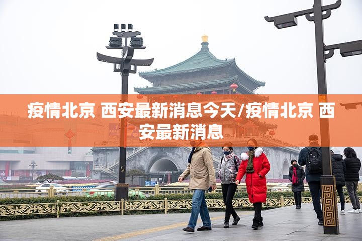 疫情北京 西安最新消息今天/疫情北京 西安最新消息