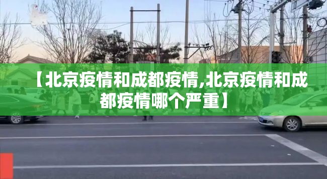 【北京疫情和成都疫情,北京疫情和成都疫情哪个严重】