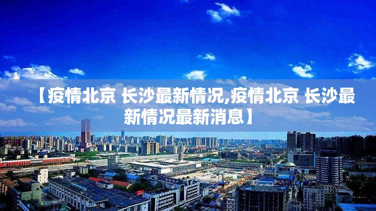 【疫情北京 长沙最新情况,疫情北京 长沙最新情况最新消息】