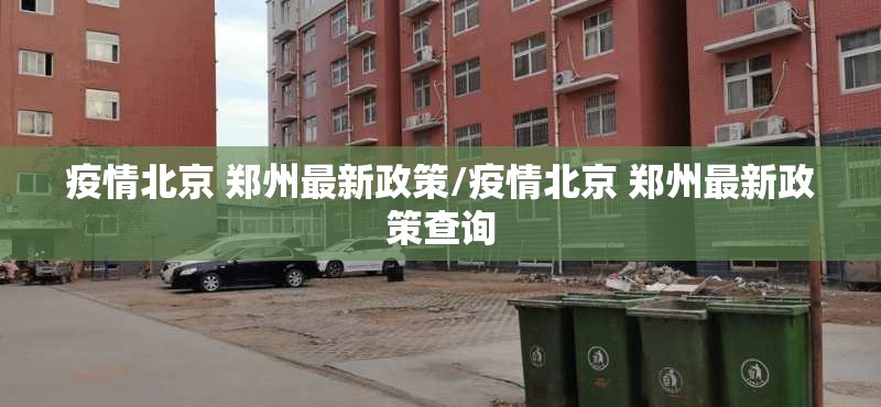 疫情北京 郑州最新政策/疫情北京 郑州最新政策查询
