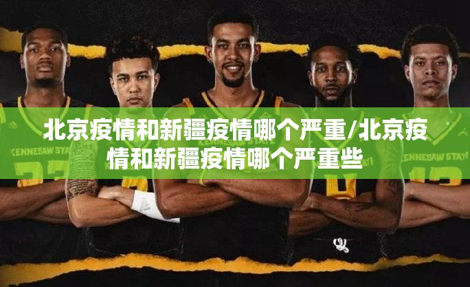 北京疫情和新疆疫情哪个严重/北京疫情和新疆疫情哪个严重些