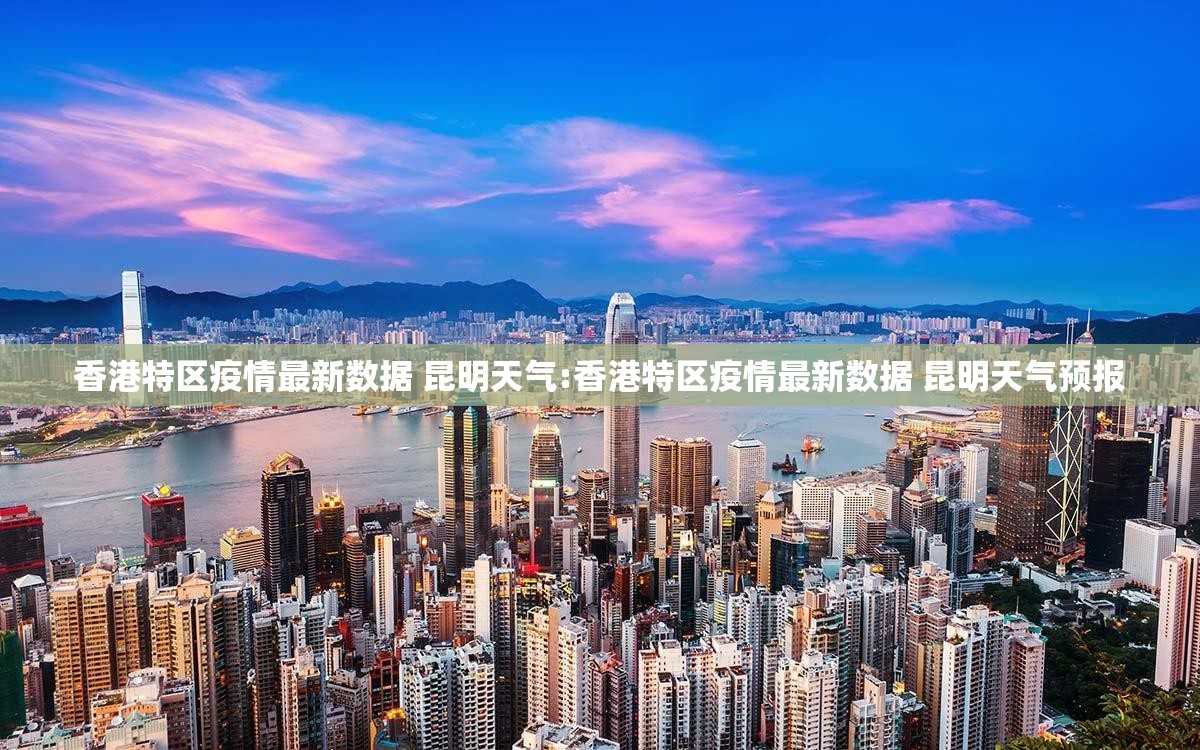 香港特区疫情最新数据 昆明天气:香港特区疫情最新数据 昆明天气预报