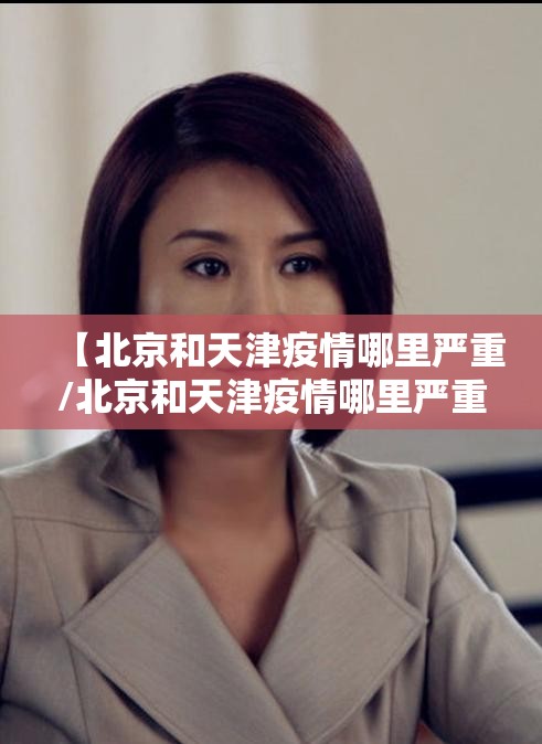 【北京和天津疫情哪里严重/北京和天津疫情哪里严重些】