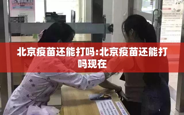 北京疫苗还能打吗:北京疫苗还能打吗现在