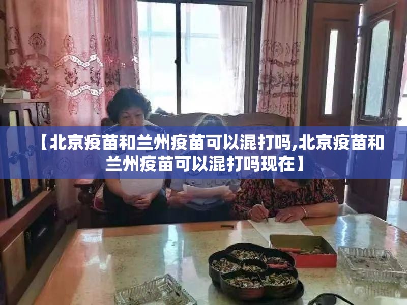 【北京疫苗和兰州疫苗可以混打吗,北京疫苗和兰州疫苗可以混打吗现在】