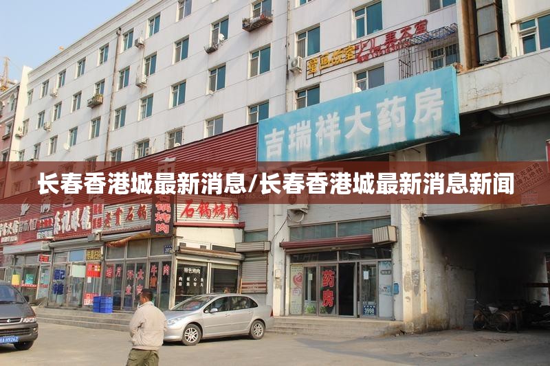 长春香港城最新消息/长春香港城最新消息新闻