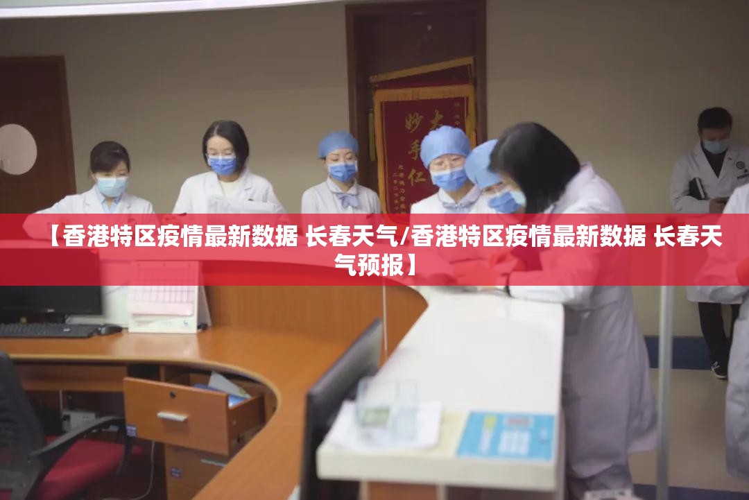 【香港特区疫情最新数据 长春天气/香港特区疫情最新数据 长春天气预报】