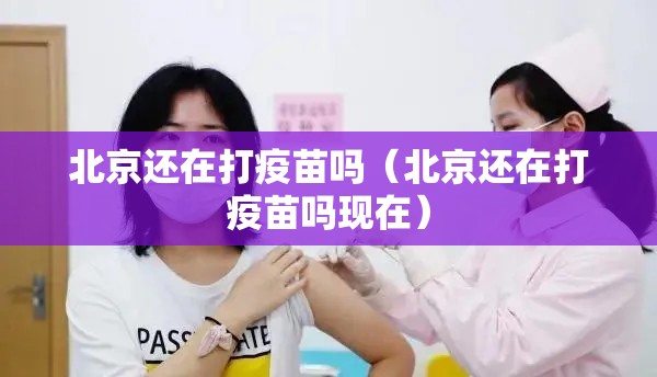 北京还在打疫苗吗（北京还在打疫苗吗现在）