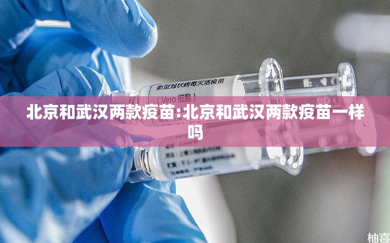 北京和武汉两款疫苗:北京和武汉两款疫苗一样吗