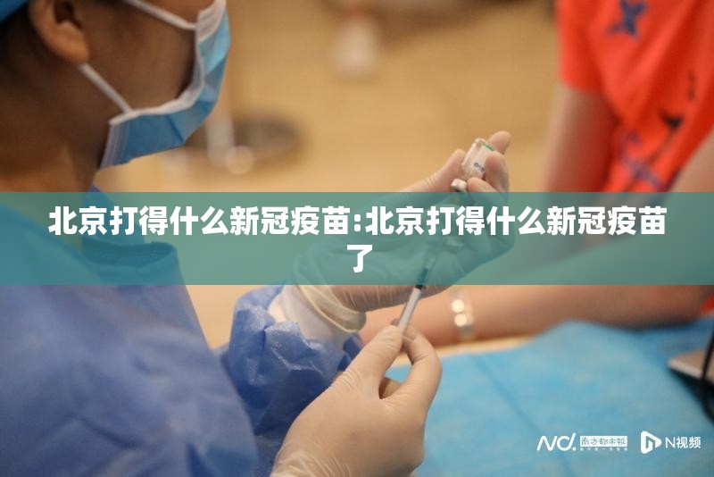 北京打得什么新冠疫苗:北京打得什么新冠疫苗了