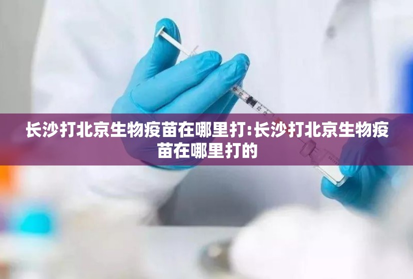 长沙打北京生物疫苗在哪里打:长沙打北京生物疫苗在哪里打的
