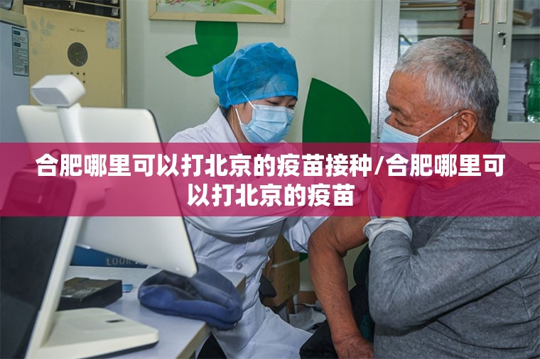 合肥哪里可以打北京的疫苗接种/合肥哪里可以打北京的疫苗