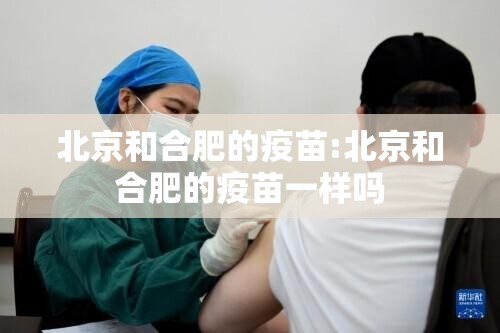 北京和合肥的疫苗:北京和合肥的疫苗一样吗