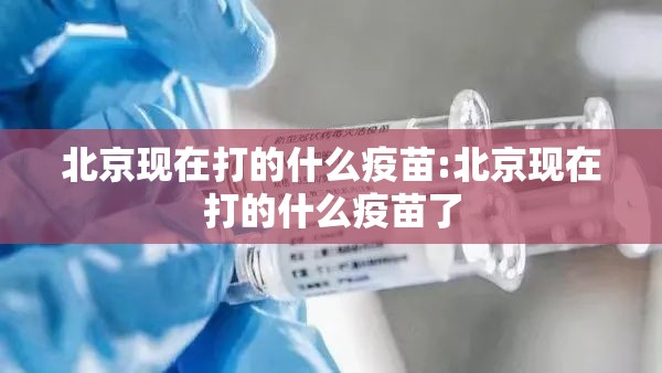 北京现在打的什么疫苗:北京现在打的什么疫苗了