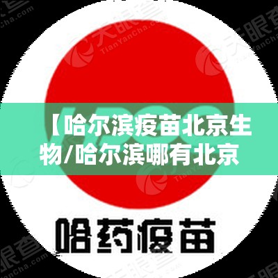 【哈尔滨疫苗北京生物/哈尔滨哪有北京生物疫苗】