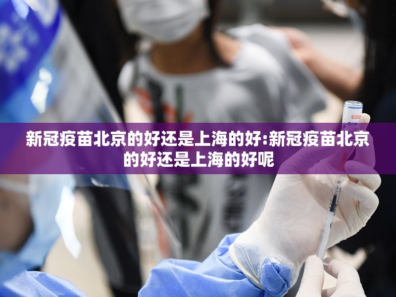 新冠疫苗北京的好还是上海的好:新冠疫苗北京的好还是上海的好呢