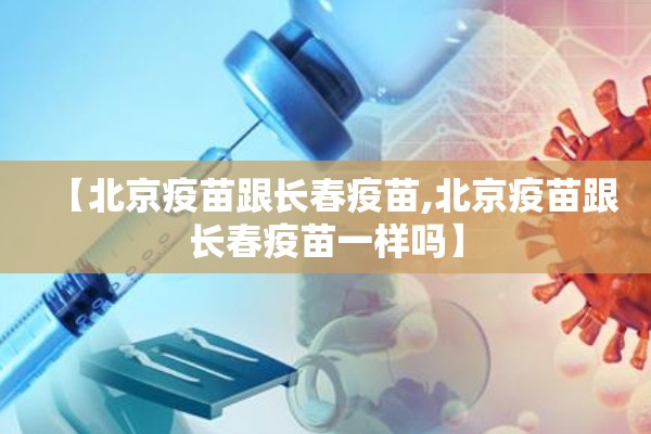 【北京疫苗跟长春疫苗,北京疫苗跟长春疫苗一样吗】