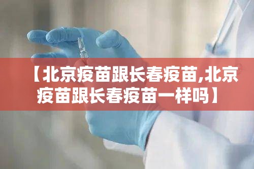 【北京疫苗跟长春疫苗,北京疫苗跟长春疫苗一样吗】