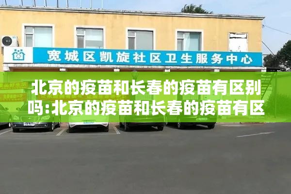 北京的疫苗和长春的疫苗有区别吗:北京的疫苗和长春的疫苗有区别吗知乎