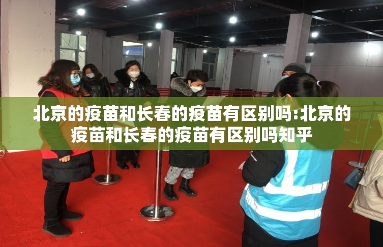 北京的疫苗和长春的疫苗有区别吗:北京的疫苗和长春的疫苗有区别吗知乎