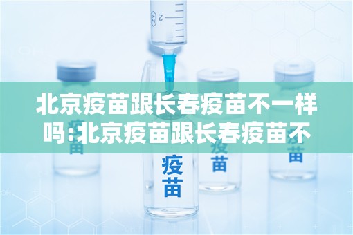 北京疫苗跟长春疫苗不一样吗:北京疫苗跟长春疫苗不一样吗怎么办