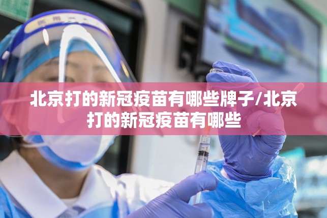 北京打的新冠疫苗有哪些牌子/北京打的新冠疫苗有哪些
