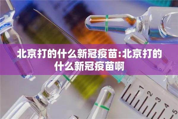 北京打的什么新冠疫苗:北京打的什么新冠疫苗啊