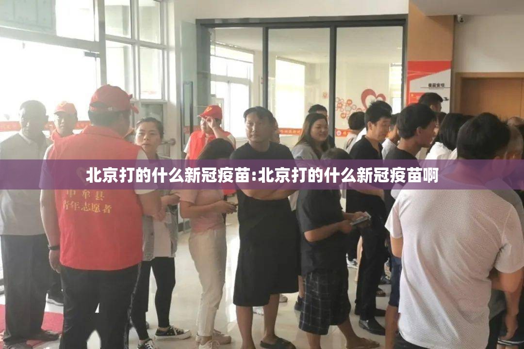 北京打的什么新冠疫苗:北京打的什么新冠疫苗啊