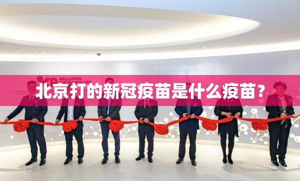 北京打的新冠疫苗是什么疫苗？