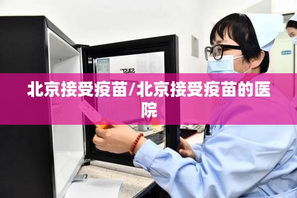 北京接受疫苗/北京接受疫苗的医院