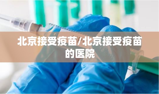 北京接受疫苗/北京接受疫苗的医院