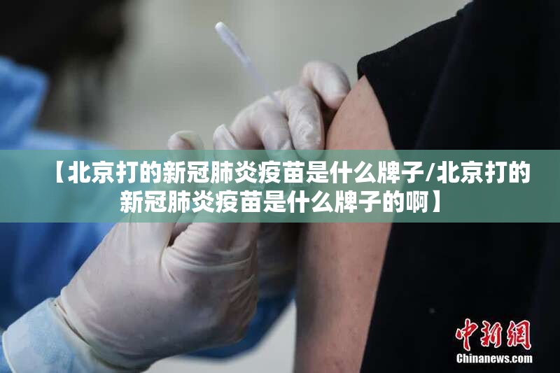 【北京打的新冠肺炎疫苗是什么牌子/北京打的新冠肺炎疫苗是什么牌子的啊】