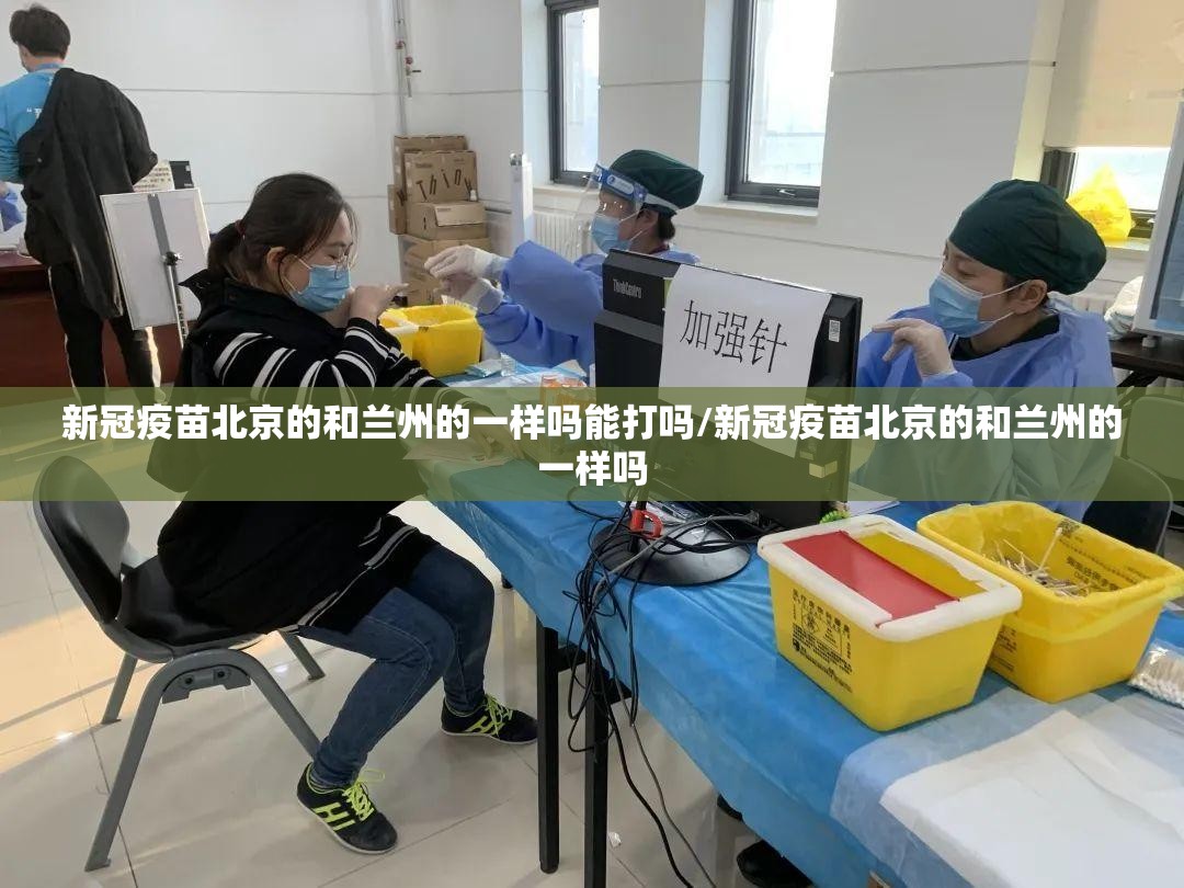 新冠疫苗北京的和兰州的一样吗能打吗/新冠疫苗北京的和兰州的一样吗