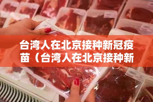 台湾人在北京接种新冠疫苗（台湾人在北京接种新冠疫苗怎么预约）
