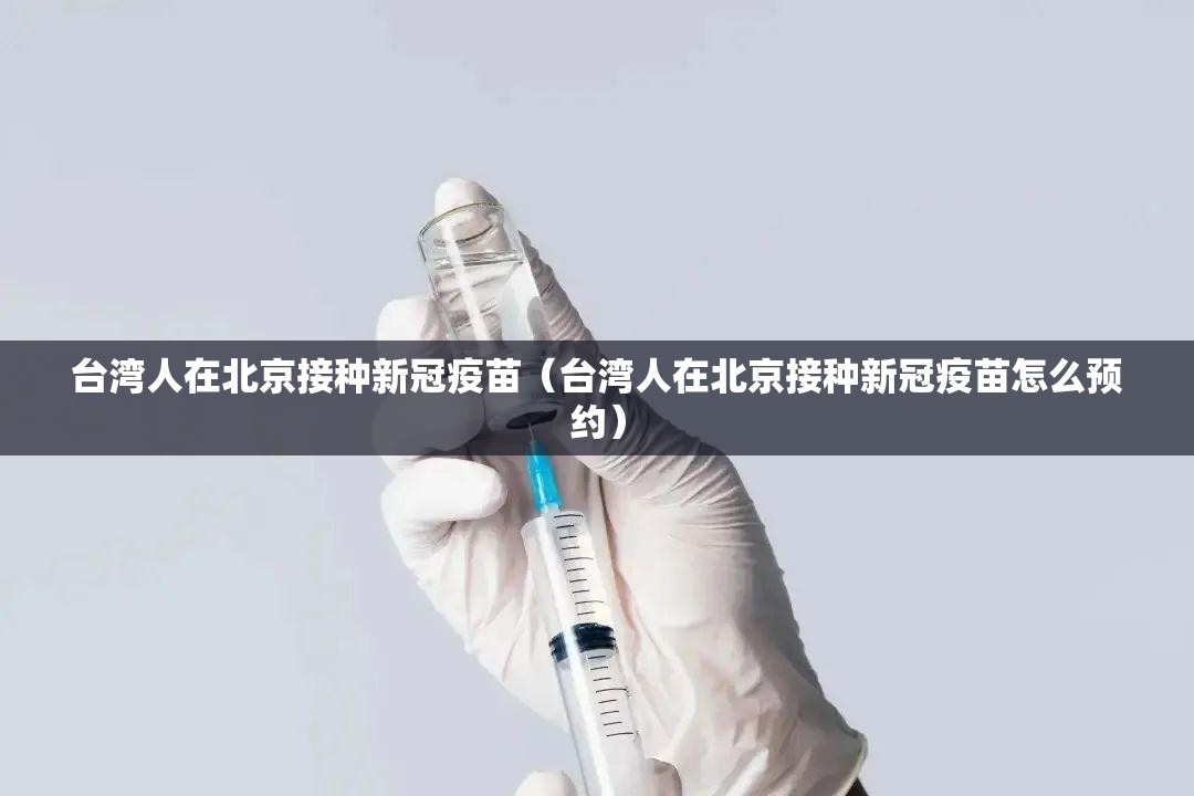 台湾人在北京接种新冠疫苗（台湾人在北京接种新冠疫苗怎么预约）
