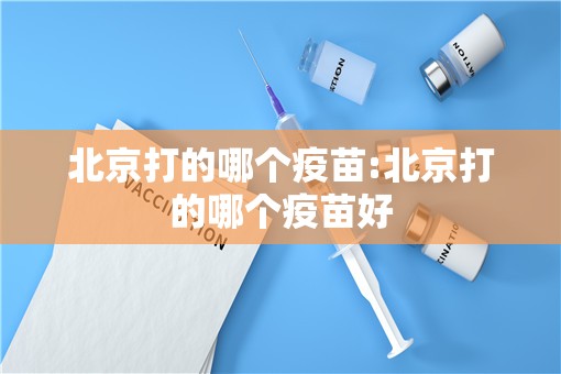 北京打的哪个疫苗:北京打的哪个疫苗好